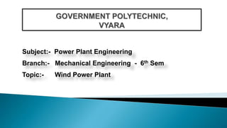 Subject:- Power Plant Engineering
Branch:- Mechanical Engineering - 6th Sem
Topic:- Wind Power Plant
 