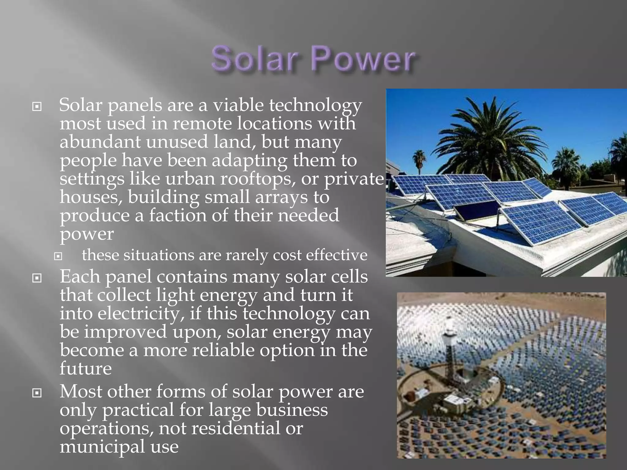 Solar PowerSolar panels are a viable technology most used in remote locations with abundant unused land, but many people have been adapting them to settings like urban rooftops, or private houses, building small arrays to produce a faction of their needed power