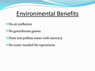 Environmental Benefits
No air pollution
No greenhouse gasses
Does not pollute water with mercury
No water needed for operations
 