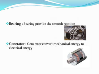 Bearing : Bearing provide the smooth rotation
Generator : Generator convert mechanical energy to
electrical energy
 