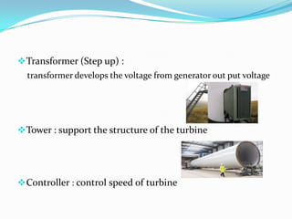 Transformer (Step up) :
transformer develops the voltage from generator out put voltage
Tower : support the structure of the turbine
Controller : control speed of turbine
 