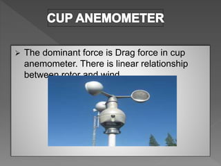  The dominant force is Drag force in cup
anemometer. There is linear relationship
between rotor and wind.
 