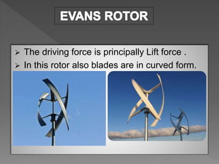  The driving force is principally Lift force .
 In this rotor also blades are in curved form.
 
