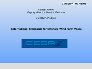 Michael Prehn,
                 Deputy director Danish Maritime

                        Member of CESA



      International Standards for Offshore Wind Farm Vessel




10-08-12                                                      1
 