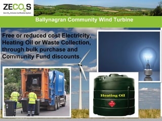 Ballynagran Community Wind Turbine

Free or reduced cost Electricity,
Heating Oil or Waste Collection,
through bulk purchase and
Community Fund discounts.

www.zecos.eu

 