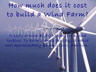 How much does it cost
to build a Wind Farm?
It costs around $1,500-2,000 for a wind
turbine. To build a whole facility, it would
cost approximately $1.3million-1.7million.
 