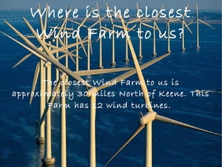 Where is the closest
Wind Farm to us?
The closest Wind Farm to us is
approximately 30 miles North of Keene. This
Farm has 12 wind turbines.
 