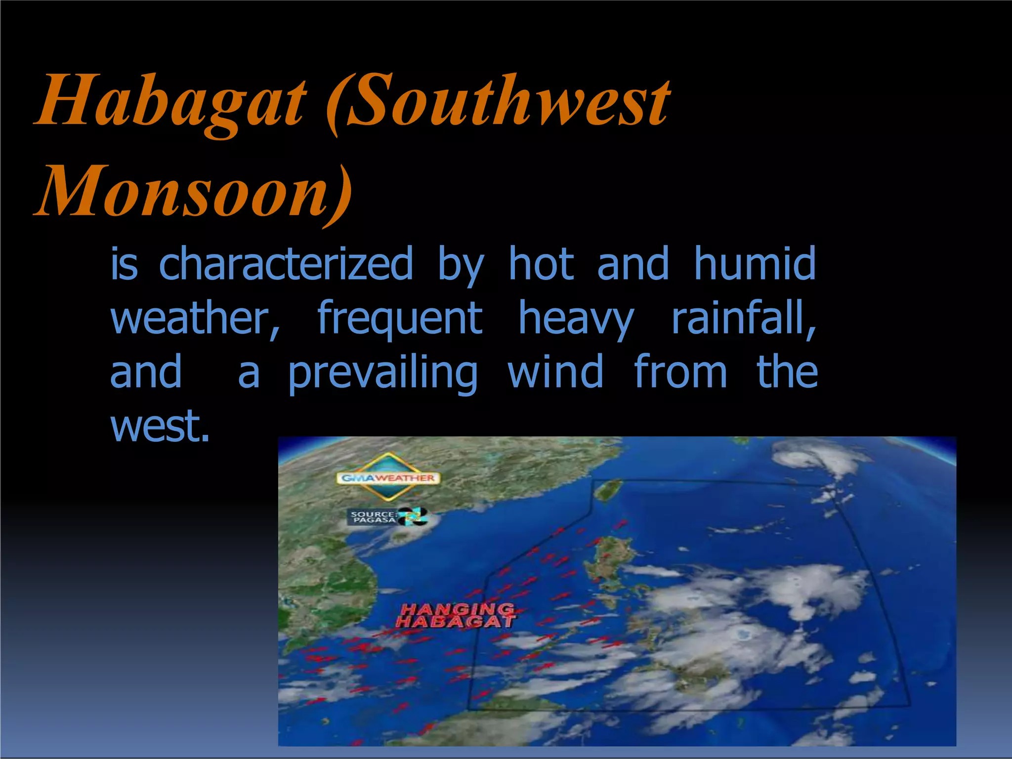 Habagat (Southwest
Monsoon)
is characterized by hot and humid
weather, frequent heavy rainfall,
and a prevailing wind from the
west.
 