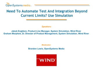 Jakob Engblom, Product Line Manager, System Simulation, Wind River
Graham Morphew, Sr. Director of Product Management, System Simulation, Wind River
Need To Automate Test And Integration Beyond
Current Limits? Use Simulation
Moderator:
Brandon Lewis, OpenSystems Media
Speakers:
 