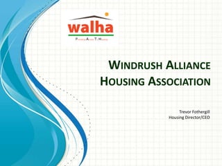 WINDRUSH ALLIANCE
HOUSING ASSOCIATION
Trevor Fothergill
Housing Director/CEO

 