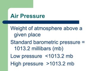 Air PressureWeight of atmosphere above a given placeStandard barometric pressure = 1013.2 millibars (mb)Low pressure  <1013.2 mbHigh pressure  >1013.2 mb