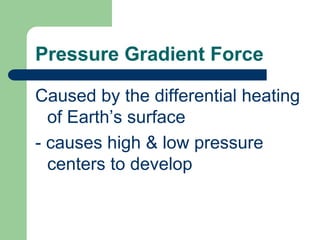 Pressure Gradient Force Caused by the differential heating of Earth’s surface- causes high & low pressure centers to develop