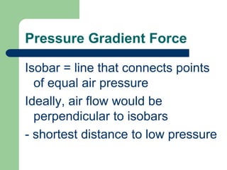 Pressure Gradient ForceIsobar = line that connects points of equal air pressureIdeally, air flow would be perpendicular to isobars- shortest distance to low pressure