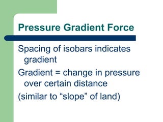 Pressure Gradient ForceSpacing of isobars indicates gradientGradient = change in pressure over certain distance(similar to “slope” of land)