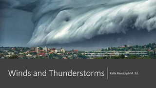 Winds and Thunderstorms Kella Randolph M. Ed.
https://3.bp.blogspot.com/Gc30eS8IpF0/W6lMQNAEYzI/AAAAAAAAnho/tEmBgJXam0kR
Ym3QhwW4U7zQogkFqxNTACLcBGAs/s1600/Horrifying%2BStorm%2BFootage%2BDepict
s%2B%2527Cloud%2BTsunamis%2527%2B1.jpg
 