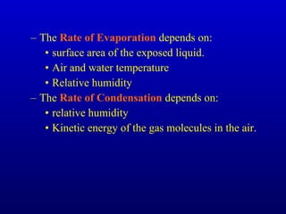– The Rate of Evaporation depends on:
• surface area of the exposed liquid.
• Air and water temperature
• Relative humidity
– The Rate of Condensation depends on:
• relative humidity
• Kinetic energy of the gas molecules in the air.
 