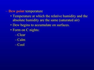 – Dew point temperature
• Temperature at which the relative humidity and the
absolute humidity are the same (saturated air)
• Dew begins to accumulate on surfaces.
• Form on C nights:
–Clear
–Calm
–Cool
 