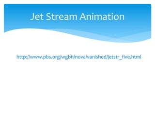 Jet  Stream  Animation  


http://www.pbs.org/wgbh/nova/vanished/jetstr_five.html    
  
 