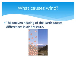 What  causes  wind?  

     The  uneven  heating  of  the  Earth  causes  
     differences  in  air  pressure.  
  
       
 