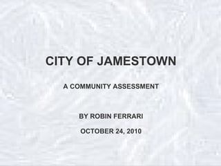 CITY OF JAMESTOWN
A COMMUNITY ASSESSMENT
BY ROBIN FERRARI
OCTOBER 24, 2010
 