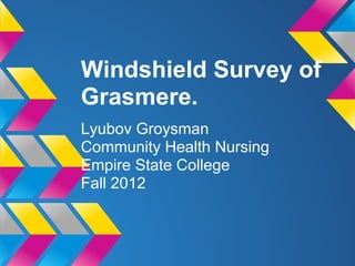 Windshield Survey of
Grasmere.
Lyubov Groysman
Community Health Nursing
Empire State College
Fall 2012
 