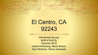 El Centro, CA
92243
Windshield Survey
NUR 415/415L
Summer 2015
Julieta Armstrong, Alexis Brown,
Saul Martinez, Nancy Quesada
 