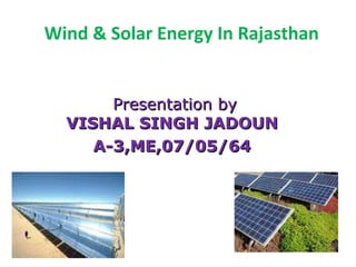 Wind & Solar Energy In Rajasthan
Presentation byPresentation by
VISHAL SINGH JADOUNVISHAL SINGH JADOUN
A-3,ME,07/05/64A-3,ME,07/05/64
 