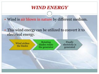 WIND ENERGY
 Wind is air blown in nature by different medium.
 This wind energy can be utilized to convert it to
electrical energy.
Wind strikes
the blades
Rotating
blades rotate
the generator
Finally
electricity is
generated
 