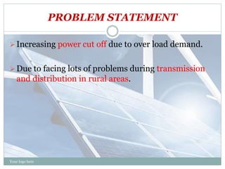 PROBLEM STATEMENT
Your logo here
Increasing power cut off due to over load demand.
Due to facing lots of problems during transmission
and distribution in rural areas.
 