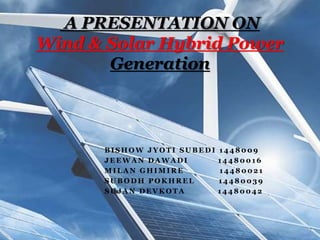 B I S H O W J Y O T I S U B E D I 1 4 4 8 0 0 9
J E E W A N D A W A D I 1 4 4 8 0 0 1 6
M I L A N G H I M I R E 1 4 4 8 0 0 2 1
S U B O D H P O K H R E L 1 4 4 8 0 0 3 9
S U J A N D E V K O T A 1 4 4 8 0 0 4 2
A PRESENTATION ON
Wind & Solar Hybrid Power
Generation
 
