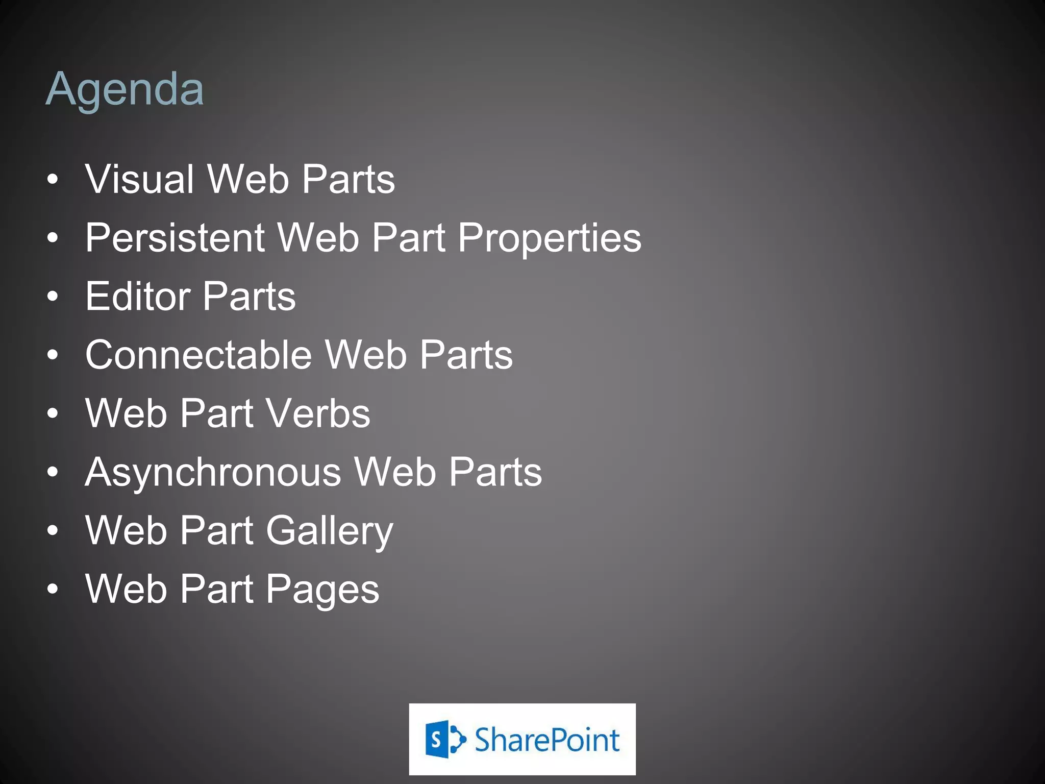 Agenda
•   Visual Web Parts
•   Persistent Web Part Properties
•   Editor Parts
•   Connectable Web Parts
•   Web Part Verbs
•   Asynchronous Web Parts
•   Web Part Gallery
•   Web Part Pages
 