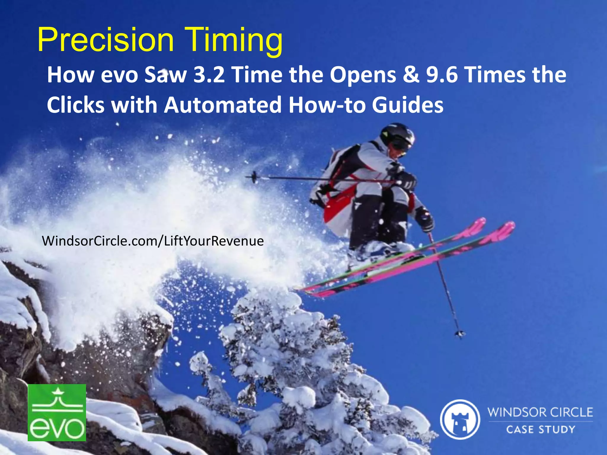 30
Precision Timing
How evo Saw 3.2 Time the Opens & 9.6 Times the
Clicks with Automated How-to Guides
WindsorCircle.com/LiftYourRevenue
 