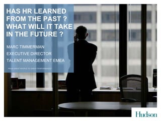 MARC TIMMERMAN EXECUTIVE DIRECTOR TALENT MANAGEMENT EMEA HAS HR LEARNED FROM THE PAST ? WHAT WILL IT TAKE IN THE FUTURE ? 