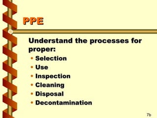PPE
Understand the processes for
proper:
•
•
•
•
•
•

Selection
Use
Inspection
Cleaning
Disposal
Decontamination

7b

 