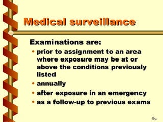 Medical surveillance
Examinations are:

• prior to assignment to an area
where exposure may be at or
above the conditions previously
listed
• annually
• after exposure in an emergency
• as a follow-up to previous exams
9c

 