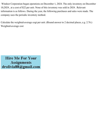 Windsor Corporation began operations on December 1, 2024. The only inventory on December
10,2024 , at a cost of $22 per unit. None of this inventory was sold in 2024 . Relevant
information is as follows. During the year, the following purchases and sales were made. The
company uses the periodic inventory method.
Calculate the weighted-average cogt per unit. (Round answer to 2 decimal places, e.g. 2.76.)
Weighted-average cost
 