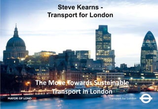 The Move Towards Sustainable
Transport in London
Steve Kearns -
Transport for London
 