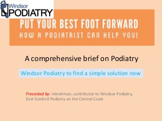 A comprehensive brief on Podiatry
Presented by: mkrahman, contributor to Windsor Podiatry,
East Gosford Podiatry on the Central Coast
Windsor Podiatry to find a simple solution now
 