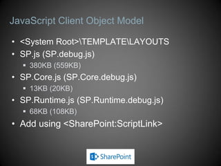 JavaScript Client Object Model

• <System Root>TEMPLATELAYOUTS
• SP.js (SP.debug.js)
   380KB (559KB)
• SP.Core.js (SP.Core.debug.js)
   13KB (20KB)
• SP.Runtime.js (SP.Runtime.debug.js)
   68KB (108KB)
• Add using <SharePoint:ScriptLink>
 