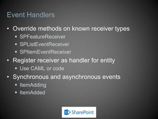Event Handlers
• Override methods on known receiver types
   SPFeatureReceiver
   SPListEventReceiver
   SPItemEventReceiver
• Register receiver as handler for entity
   Use CAML or code
• Synchronous and asynchronous events
   ItemAdding
   ItemAdded
 
