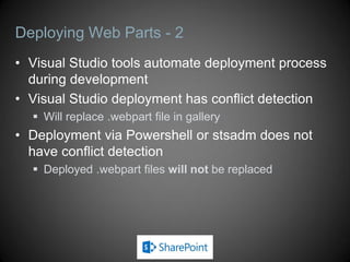 Deploying Web Parts - 2
• Visual Studio tools automate deployment process
  during development
• Visual Studio deployment has conflict detection
   Will replace .webpart file in gallery
• Deployment via Powershell or stsadm does not
  have conflict detection
   Deployed .webpart files will not be replaced
 