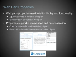 Web Part Properties
• Web parts properties used to tailor display and functionality
    Zip/Postal code in weather web part
    Stock code in stock ticker web part
• Properties support customization and personalization
    Customization effects shared view of part
    Personalization effects current users view of part
 