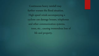Continuous heavy rainfall may
further worsen the flood situation.
High-speed winds accompanying a
cyclone can damage houses, telephones
and other communication systems,
trees, etc., causing tremendous loss of
life and property.
 