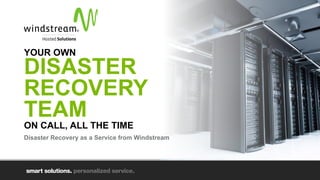 YOUR OWN
DISASTER
RECOVERY
TEAM
ON CALL, ALL THE TIME
Disaster Recovery as a Service from Windstream
 