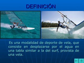 DEFINICIÓN Es una modalidad de deporte de vela, que consiste en desplazarse por el agua en una tabla similar a la del surf, provista de una vela. 