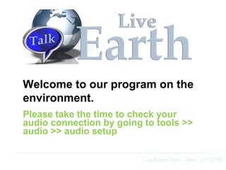 Please take the time to check your audio connection by going to tools >> audio >> audio setup Welcome to our program on the environment. Live Earth Talk – Nov. 11 th ,2009 