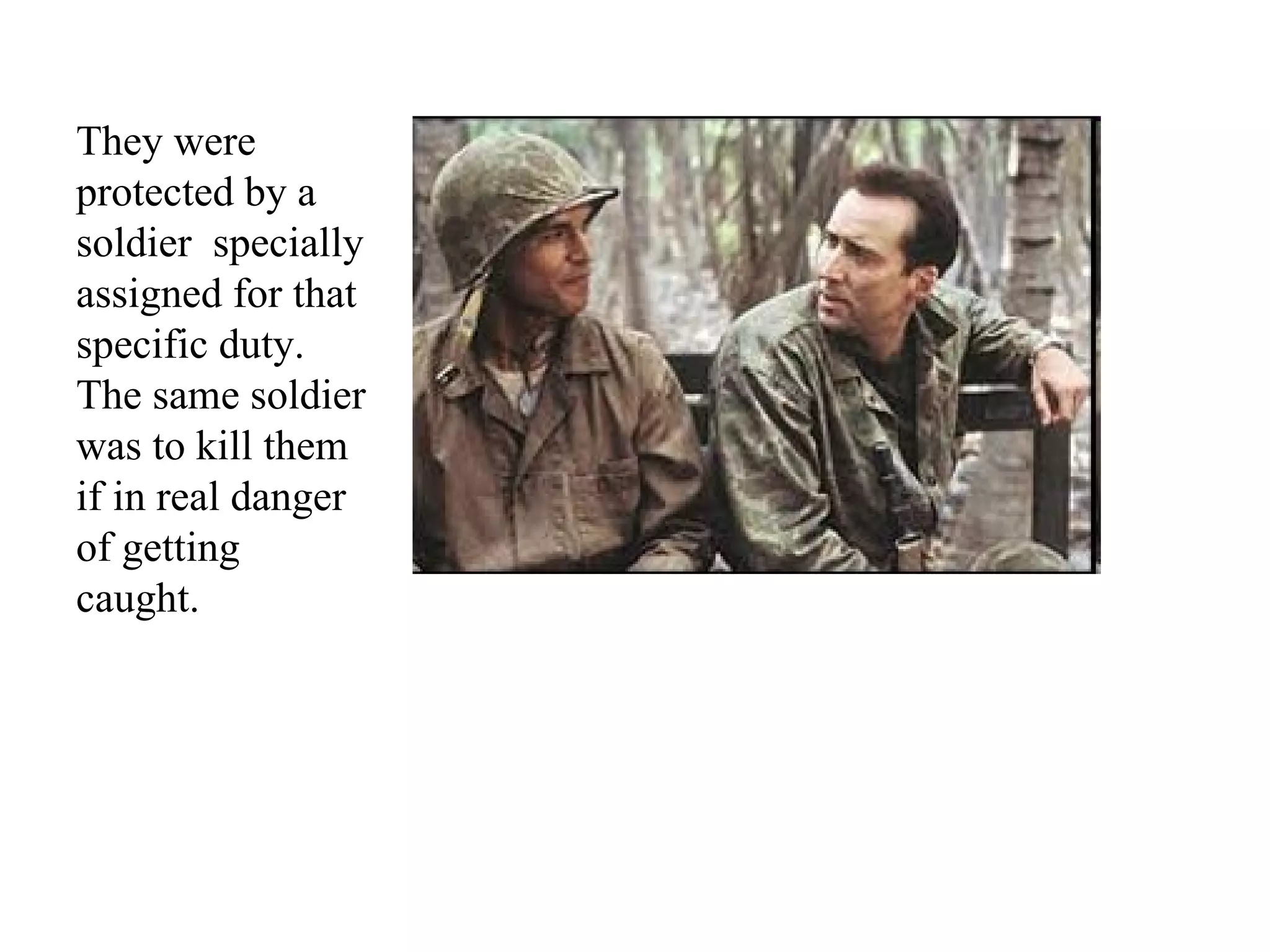 They were
protected by a
soldier specially
assigned for that
specific duty.
The same soldier
was to kill them
if in real danger
of getting
caught.