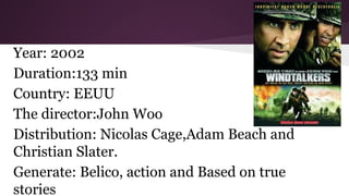 Year: 2002
Duration:133 min
Country: EEUU
The director:John Woo
Distribution: Nicolas Cage,Adam Beach and
Christian Slater.
Generate: Belico, action and Based on true
stories

 