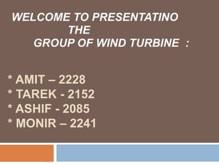 * AMIT – 2228
* TAREK - 2152
* ASHIF - 2085
* MONIR – 2241
WELCOME TO PRESENTATINO
THE
GROUP OF WIND TURBINE :
 