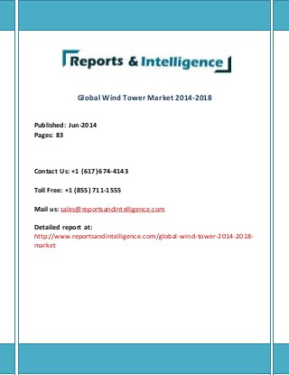 Global Wind Tower Market 2014-2018
Published: Jun-2014
Pages: 83
Contact Us: +1 (617) 674-4143
Toll Free: +1 (855) 711-1555
Mail us: sales@reportsandintelligence.com
Detailed report at:
http://www.reportsandintelligence.com/global-wind-tower-2014-2018-
market
 